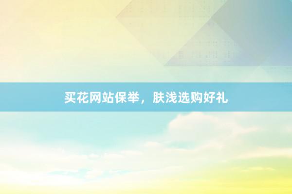 买花网站保举，肤浅选购好礼