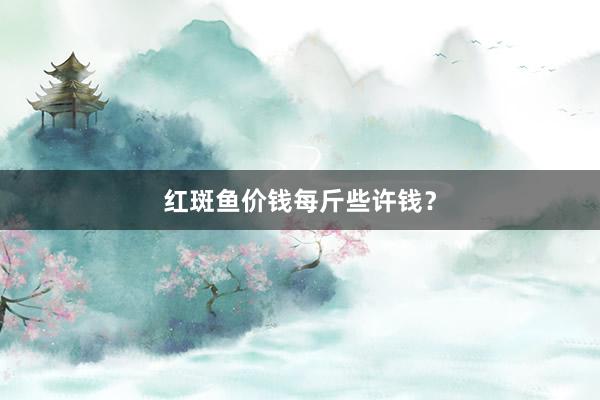红斑鱼价钱每斤些许钱？