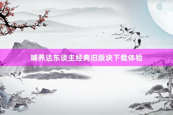 哺养达东谈主经典旧版块下载体验