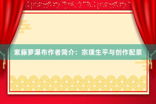 紫藤萝瀑布作者简介：宗璞生平与创作配景