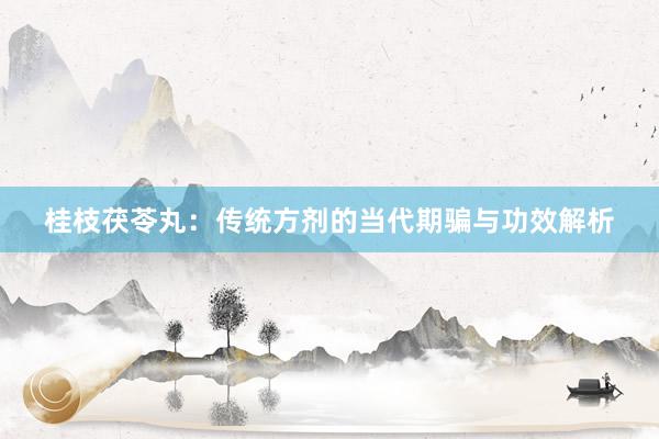 桂枝茯苓丸：传统方剂的当代期骗与功效解析