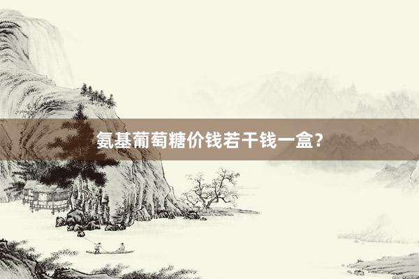 氨基葡萄糖价钱若干钱一盒？