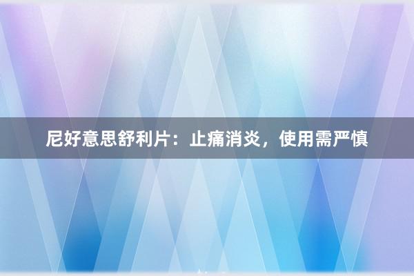 尼好意思舒利片：止痛消炎，使用需严慎