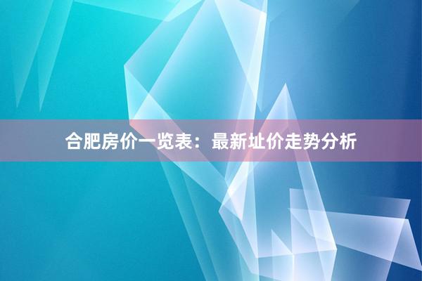 合肥房价一览表：最新址价走势分析
