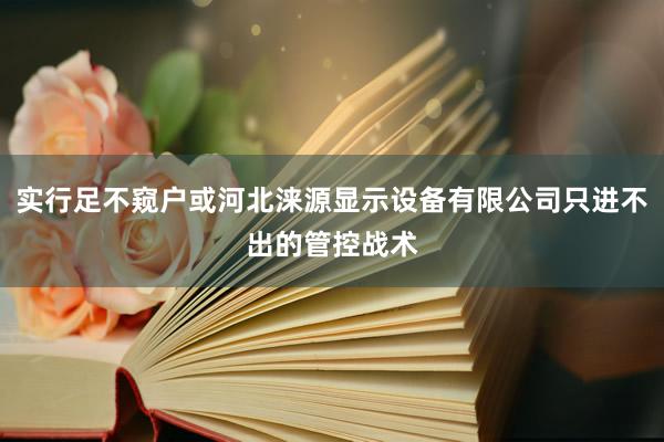 实行足不窥户或河北涞源显示设备有限公司只进不出的管控战术