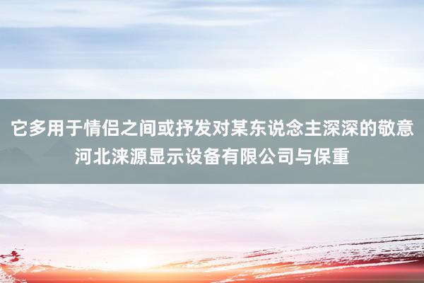 它多用于情侣之间或抒发对某东说念主深深的敬意河北涞源显示设备有限公司与保重
