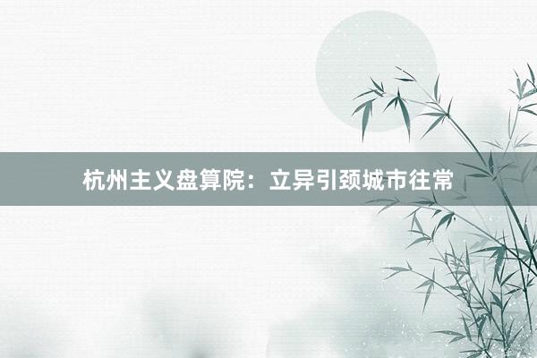 杭州主义盘算院：立异引颈城市往常