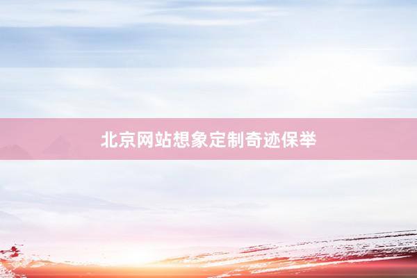北京网站想象定制奇迹保举