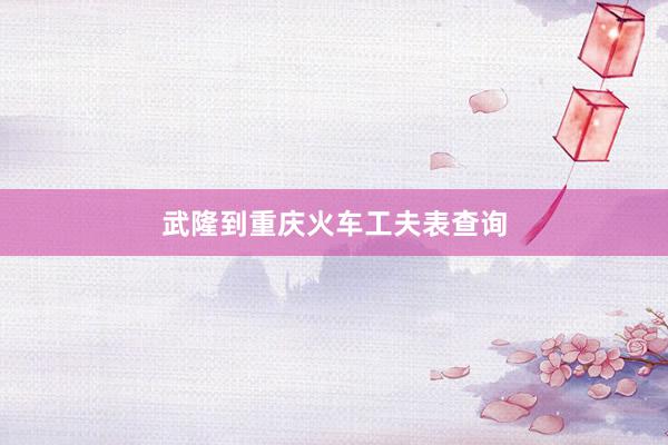 武隆到重庆火车工夫表查询