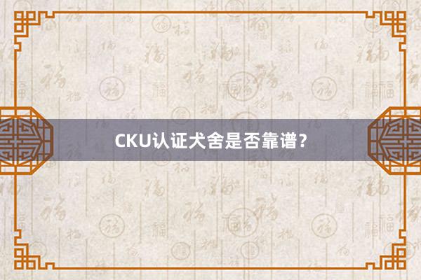 CKU认证犬舍是否靠谱?