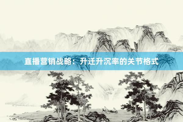 直播营销战略：升迁升沉率的关节格式