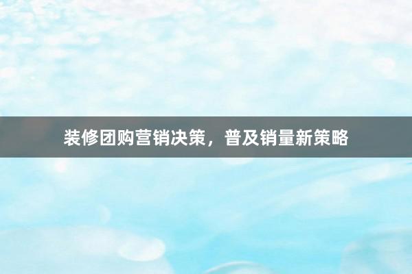 装修团购营销决策，普及销量新策略